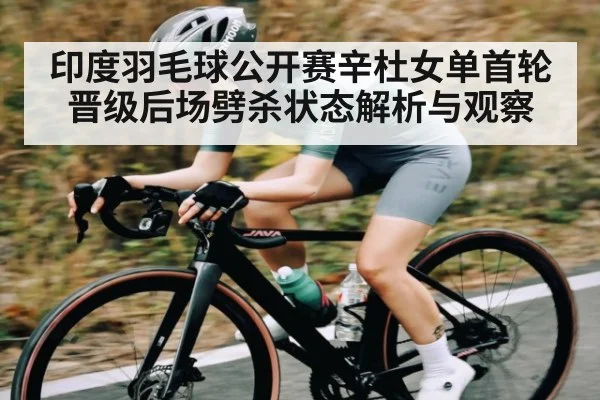 印度羽毛球公开赛辛杜女单首轮晋级后场劈杀状态解析与观察