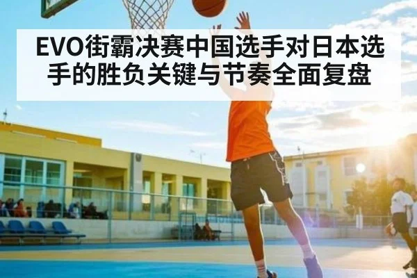 EVO街霸决赛中国选手对日本选手的胜负关键与节奏全面复盘